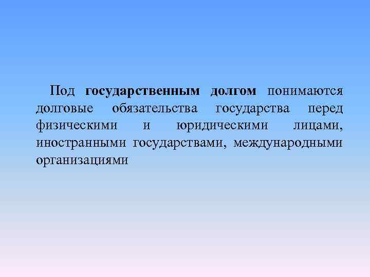 Под государственным долгом понимаются долговые обязательства государства перед физическими и юридическими лицами, иностранными государствами,