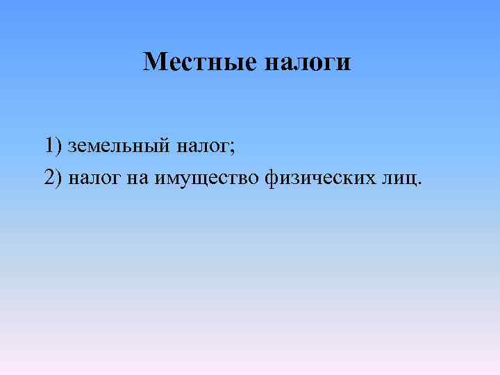 Местные налоги 1) земельный налог; 2) налог на имущество физических лиц. 