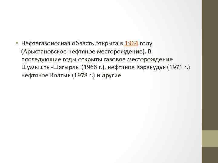  • Нефтегазоносная область открыта в 1964 году (Арыстановское нефтяное месторождение). В последующие годы