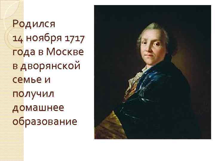 Родился 14 ноября 1717 года в Москве в дворянской семье и получил домашнее образование