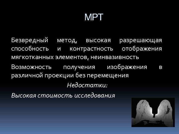 МРТ Безвредный метод, высокая разрешающая способность и контрастность отображения мягкотканных элементов, неинвазивность Возможность получения