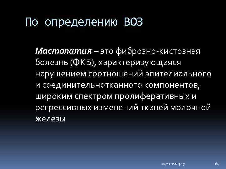 По определению ВОЗ Мастопатия – это фиброзно-кистозная болезнь (ФКБ), характеризующаяся нарушением соотношений эпителиального и