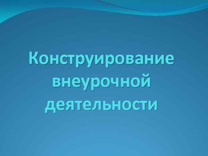 Конструирование внеурочной деятельности 