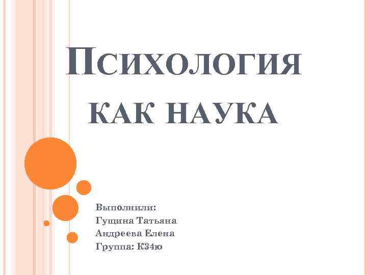 ПСИХОЛОГИЯ КАК НАУКА Выполнили: Гущина Татьяна Андреева Елена Группа: К 34 ю 