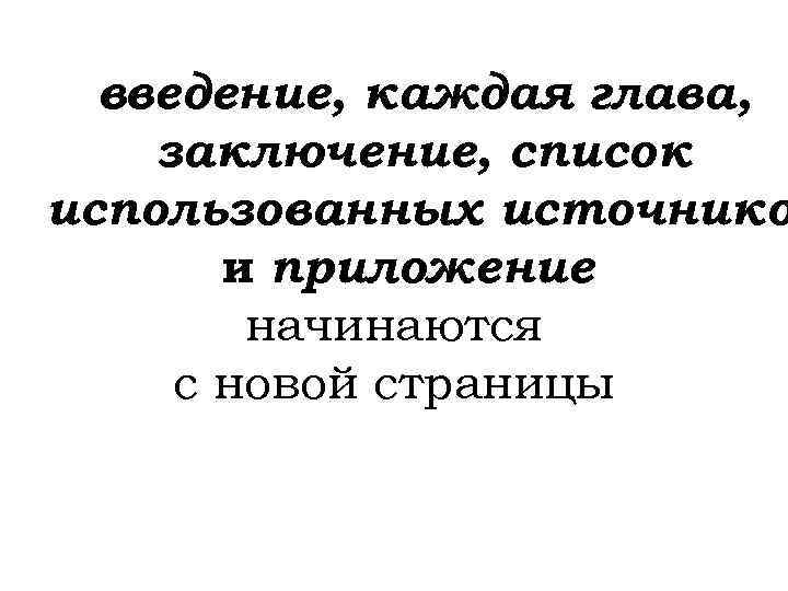 введение, каждая глава, заключение, список использованных источнико и приложение начинаются с новой страницы 