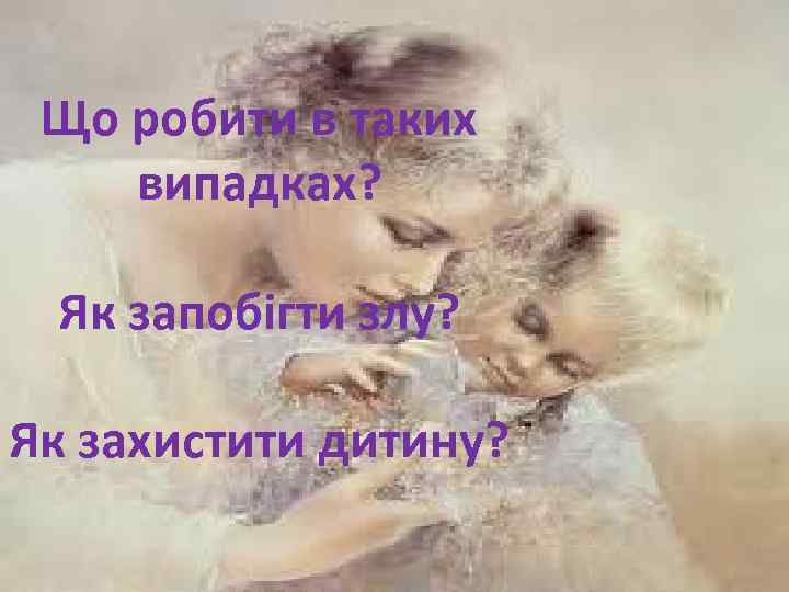 Що робити в таких випадках? Як запобігти злу? Як захистити дитину? 