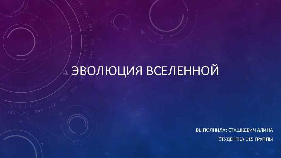 ЭВОЛЮЦИЯ ВСЕЛЕННОЙ ВЫПОЛНИЛА: СТАШКЕВИЧ АЛИНА СТУДЕНТКА 115 ГРУППЫ 