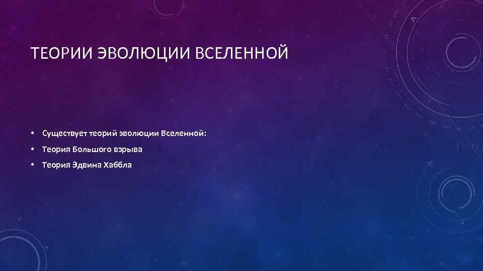 ТЕОРИИ ЭВОЛЮЦИИ ВСЕЛЕННОЙ • Существует теорий эволюции Вселенной: • Теория Большого взрыва • Теория