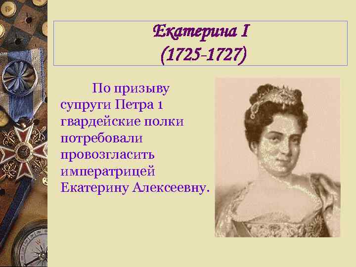 Екатерина I (1725 -1727) По призыву супруги Петра 1 гвардейские полки потребовали провозгласить императрицей