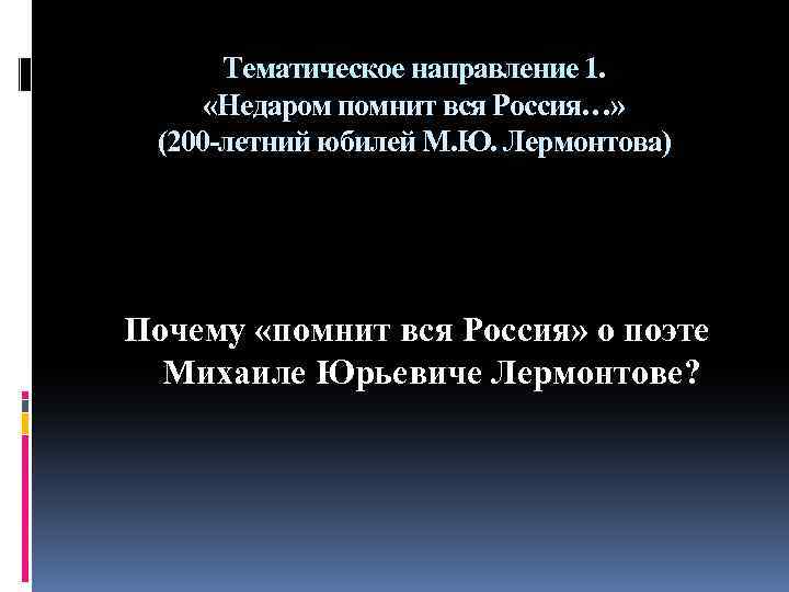 Тематическое направление 1. «Недаром помнит вся Россия…» (200 -летний юбилей М. Ю. Лермонтова) Почему