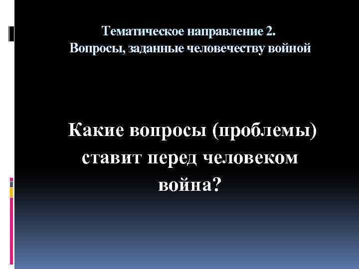 Тематическое направление 2. Вопросы, заданные человечеству войной Какие вопросы (проблемы) ставит перед человеком война?