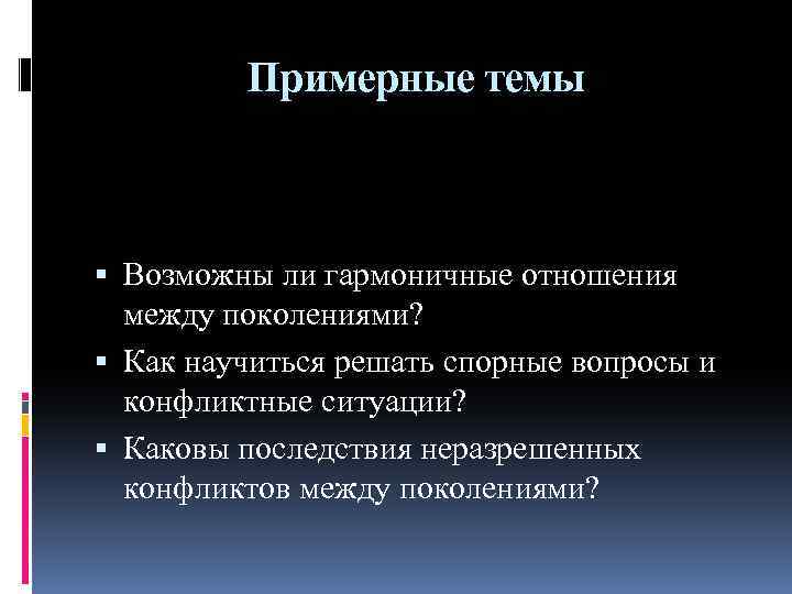 Примерные темы Возможны ли гармоничные отношения между поколениями? Как научиться решать спорные вопросы и