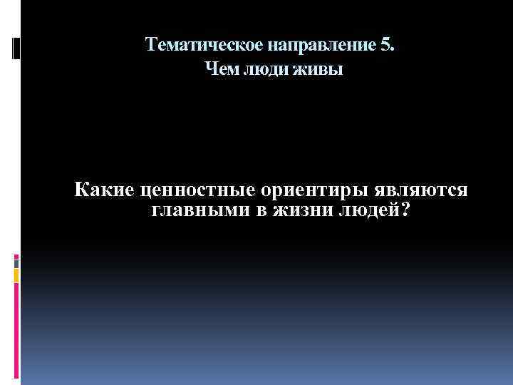 Тематическое направление 5. Чем люди живы Какие ценностные ориентиры являются главными в жизни людей?