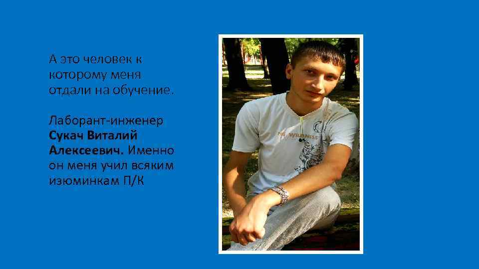 А это человек к которому меня отдали на обучение. Лаборант-инженер Сукач Виталий Алексеевич. Именно