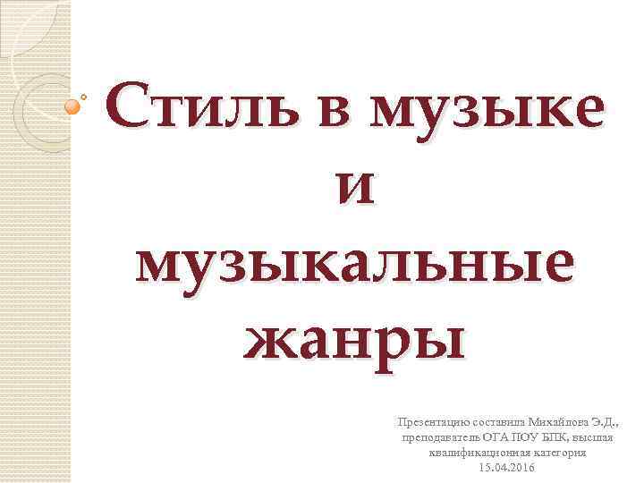 Стиль в музыке и музыкальные жанры Презентацию составила Михайлова Э. Д. , преподаватель ОГА