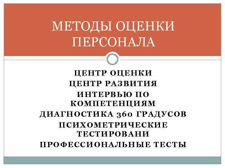 МЕТОДЫ ОЦЕНКИ ПЕРСОНАЛА ЦЕНТР ОЦЕНКИ ЦЕНТР РАЗВИТИЯ ИНТЕРВЬЮ ПО КОМПЕТЕНЦИЯМ ДИАГНОСТИКА 360 ГРАДУСОВ ПСИХОМЕТРИЧЕСКИЕ