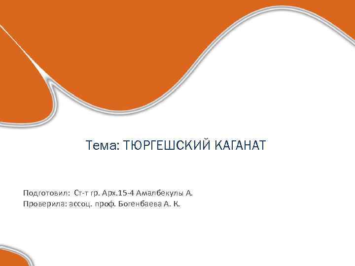 Тема: ТЮРГЕШСКИЙ КАГАНАТ Подготовил: Ст-т гр. Арх. 15 -4 Амалбекулы А. Проверила: ассоц. проф.