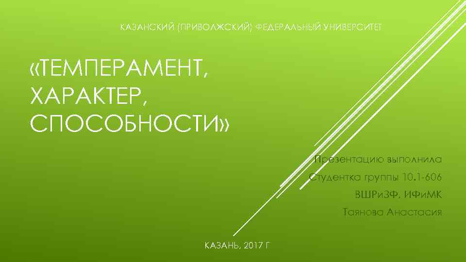 КАЗАНСКИЙ (ПРИВОЛЖСКИЙ) ФЕДЕРАЛЬНЫЙ УНИВЕРСИТЕТ «ТЕМПЕРАМЕНТ, ХАРАКТЕР, СПОСОБНОСТИ» Презентацию выполнила Студентка группы 10. 1 -606