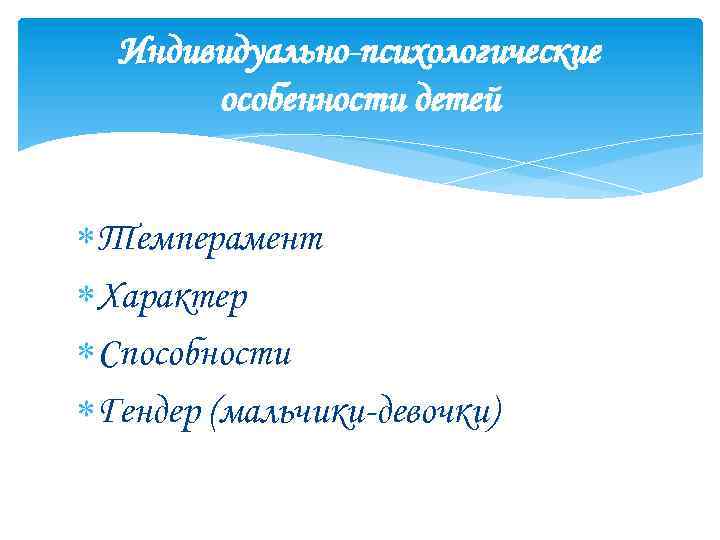 Индивидуально-психологические особенности детей Темперамент Характер Способности Гендер (мальчики-девочки) 