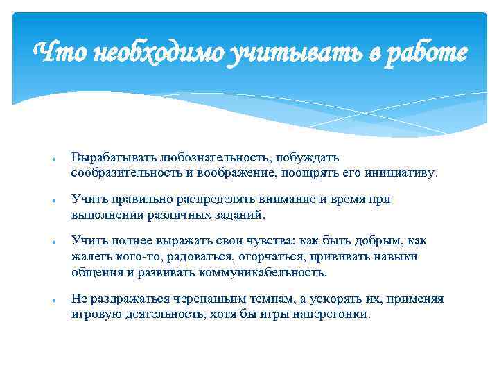Что необходимо учитывать в работе Вырабатывать любознательность, побуждать сообразительность и воображение, поощрять его инициативу.