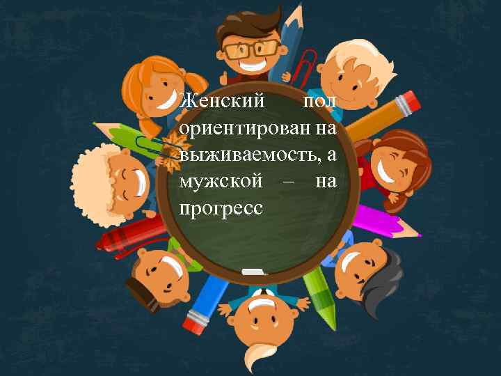 Женский пол ориентирован на выживаемость, а мужской – на прогресс 