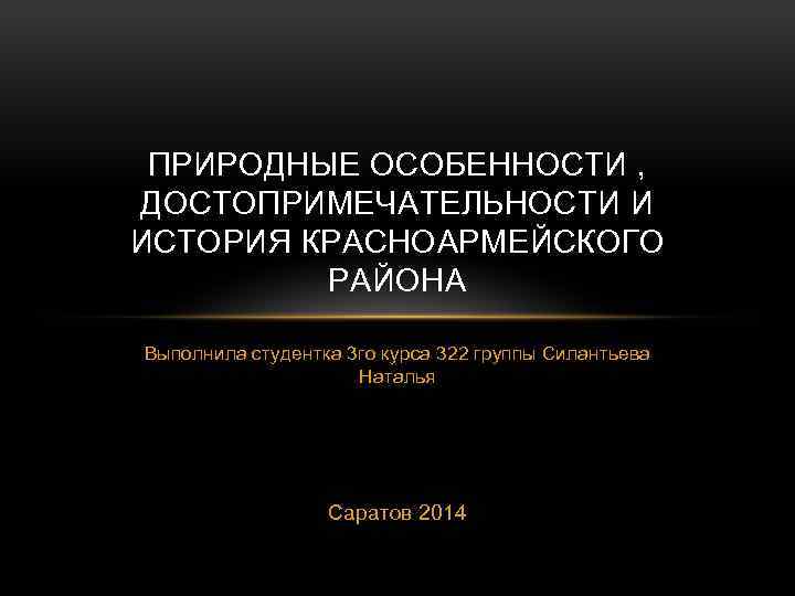 ПРИРОДНЫЕ ОСОБЕННОСТИ , ДОСТОПРИМЕЧАТЕЛЬНОСТИ И ИСТОРИЯ КРАСНОАРМЕЙСКОГО РАЙОНА Выполнила студентка 3 го курса 322