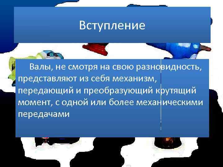 Вступление Валы, не смотря на свою разновидность, представляют из себя механизм, передающий и преобразующий