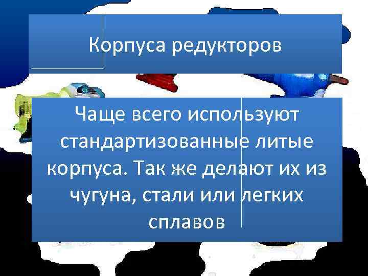 Корпуса редукторов Чаще всего используют стандартизованные литые корпуса. Так же делают их из чугуна,