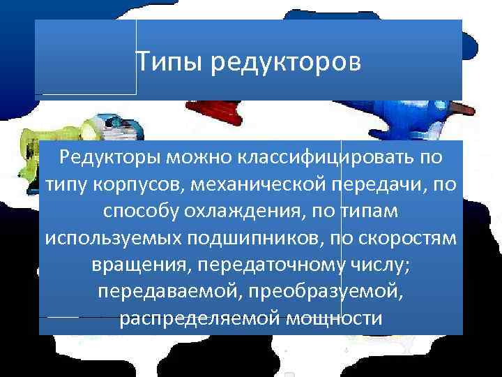 Типы редукторов Редукторы можно классифицировать по типу корпусов, механической передачи, по способу охлаждения, по