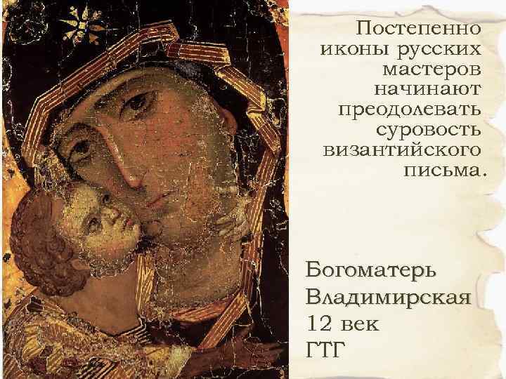 Постепенно иконы русских мастеров начинают преодолевать суровость византийского письма. Богоматерь Владимирская 12 век ГТГ