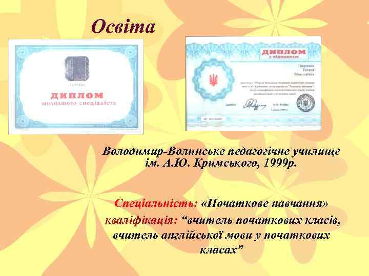 Освіта Володимир-Волинське педагогічне училище ім. А. Ю. Кримського, 1999 р. Спеціальність: «Початкове навчання» кваліфікація: