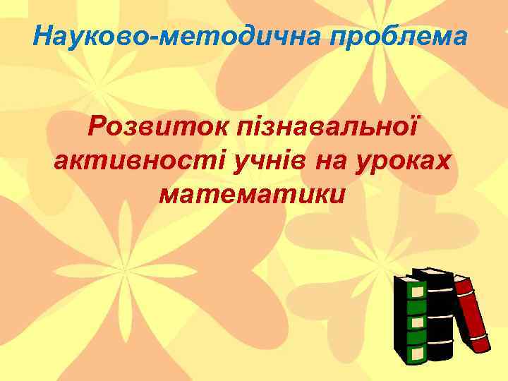 Науково-методична проблема Розвиток пізнавальної активності учнів на уроках математики 