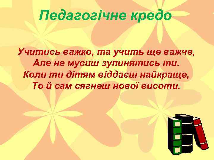 Педагогічне кредо Учитись важко, та учить ще важче, Але не мусиш зупинятись ти. Коли