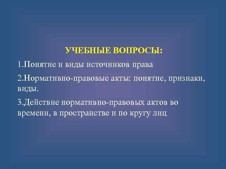 УЧЕБНЫЕ ВОПРОСЫ: 1. Понятие и виды источников права 2. Нормативно-правовые акты: понятие, признаки, виды.