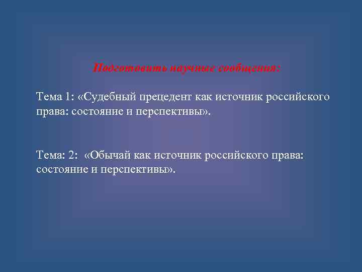 Подготовить научные сообщения: Тема 1: «Судебный прецедент как источник российского права: состояние и перспективы»