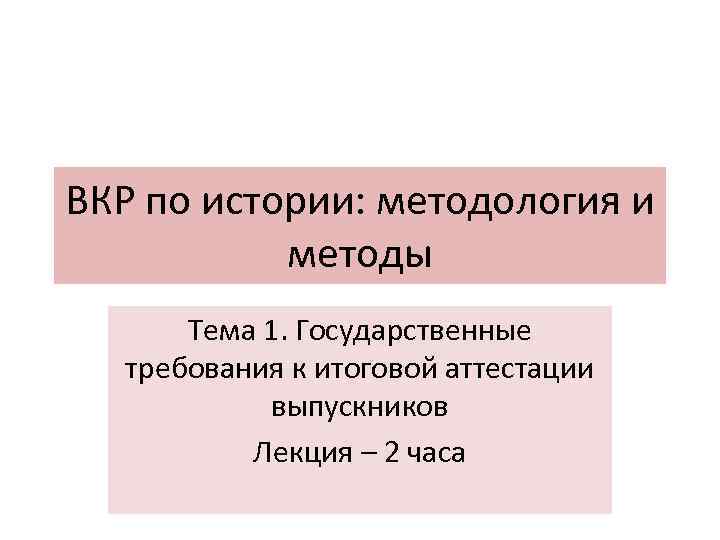 ВКР по истории: методология и методы Тема 1. Государственные требования к итоговой аттестации выпускников