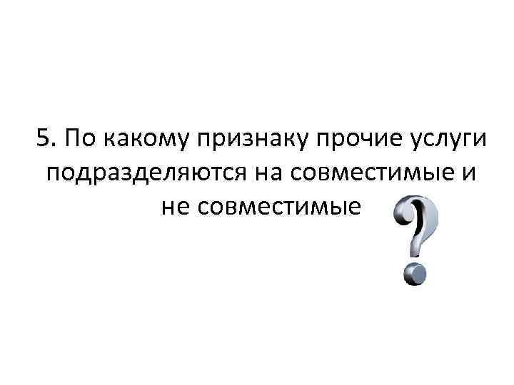 5. По какому признаку прочие услуги подразделяются на совместимые и не совместимые 