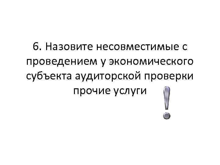 6. Назовите несовместимые с проведением у экономического субъекта аудиторской проверки прочие услуги 