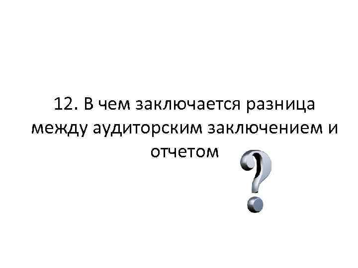 12. В чем заключается разница между аудиторским заключением и отчетом 