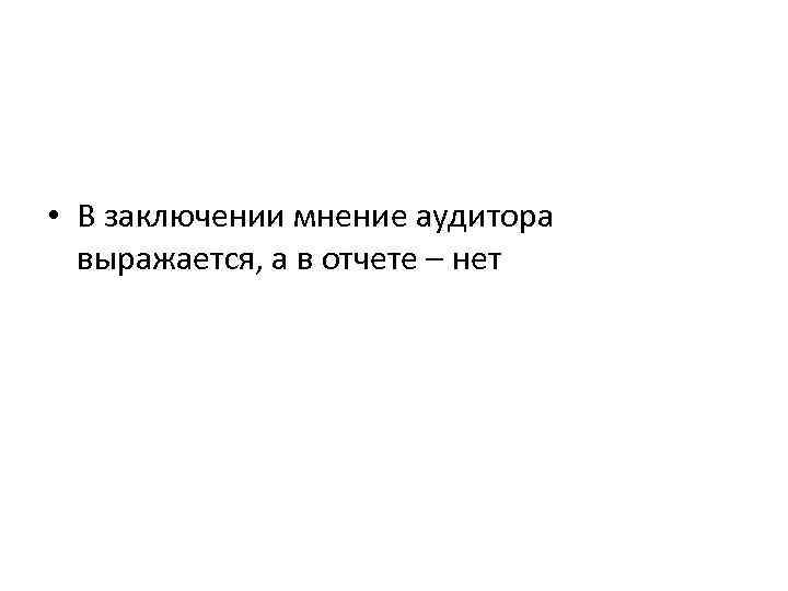  • В заключении мнение аудитора выражается, а в отчете – нет 