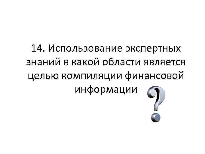 14. Использование экспертных знаний в какой области является целью компиляции финансовой информации 