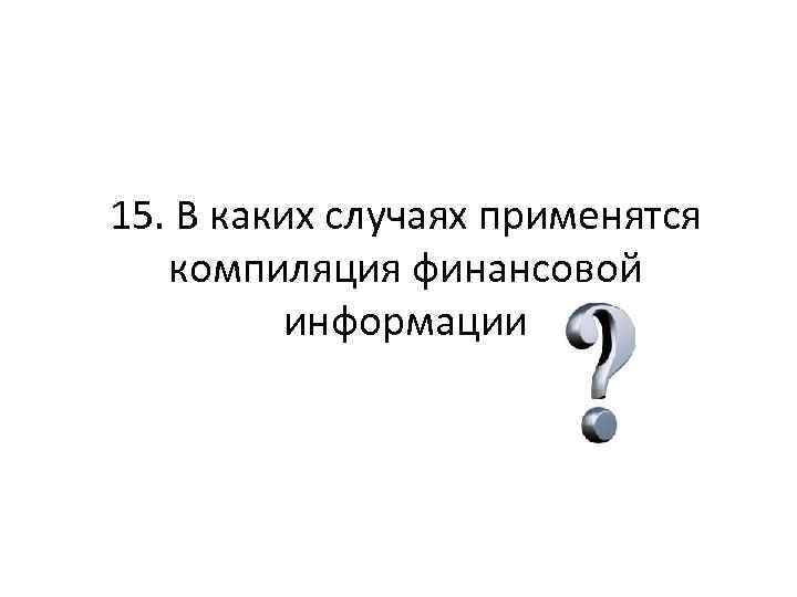 15. В каких случаях применятся компиляция финансовой информации 