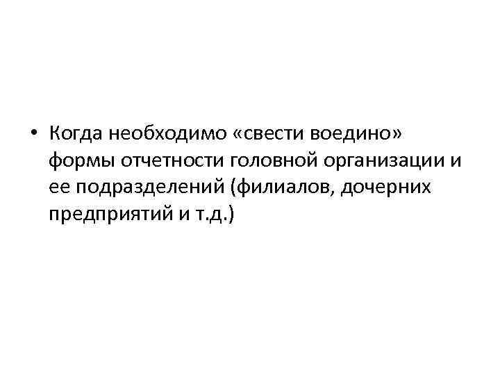  • Когда необходимо «свести воедино» формы отчетности головной организации и ее подразделений (филиалов,