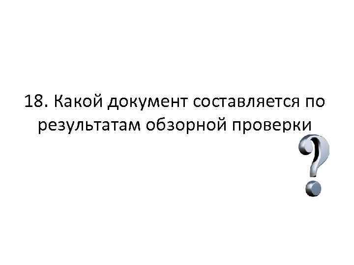 18. Какой документ составляется по результатам обзорной проверки 