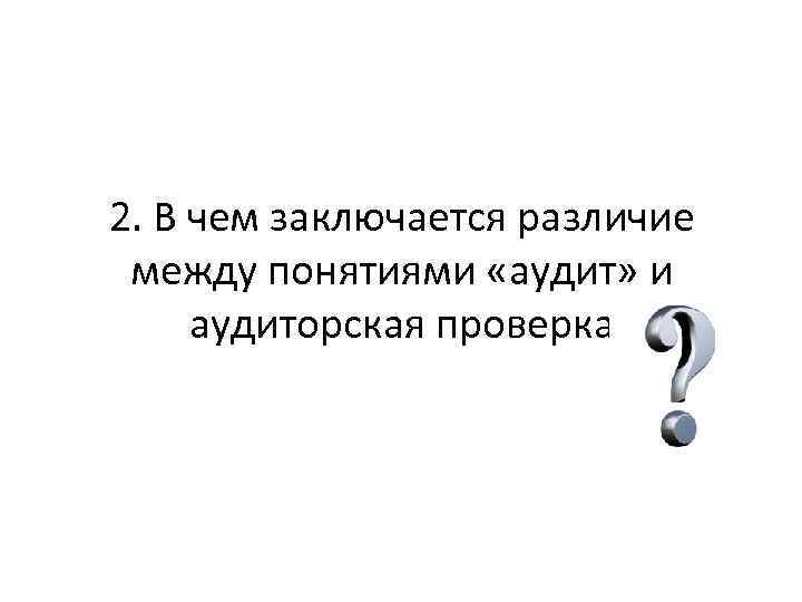 2. В чем заключается различие между понятиями «аудит» и аудиторская проверка 