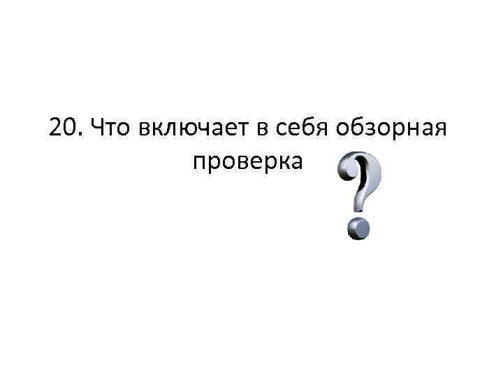 20. Что включает в себя обзорная проверка 