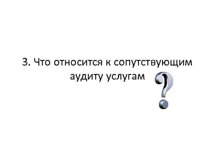 3. Что относится к сопутствующим аудиту услугам 