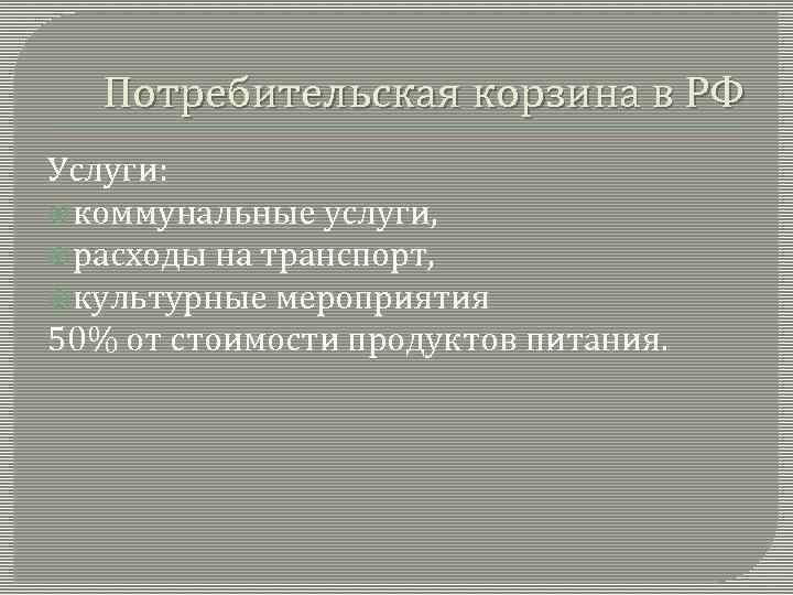 Потребительская корзина в РФ Услуги: коммунальные услуги, расходы на транспорт, культурные мероприятия 50% от