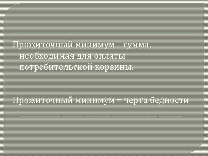 Прожиточный минимум – сумма, необходимая для оплаты потребительской корзины. Прожиточный минимум = черта бедности