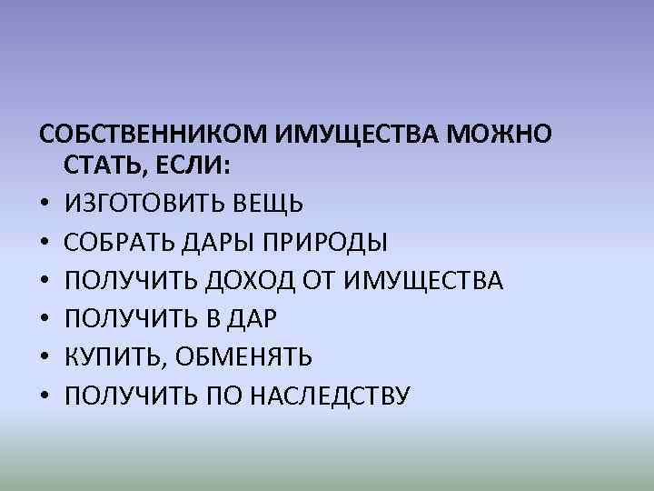 СОБСТВЕННИКОМ ИМУЩЕСТВА МОЖНО СТАТЬ, ЕСЛИ: • ИЗГОТОВИТЬ ВЕЩЬ • СОБРАТЬ ДАРЫ ПРИРОДЫ • ПОЛУЧИТЬ